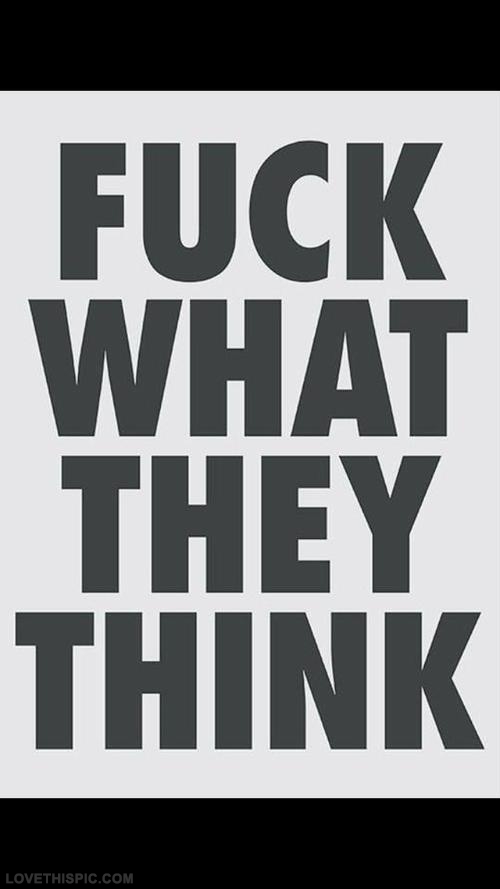 Fuck what they think