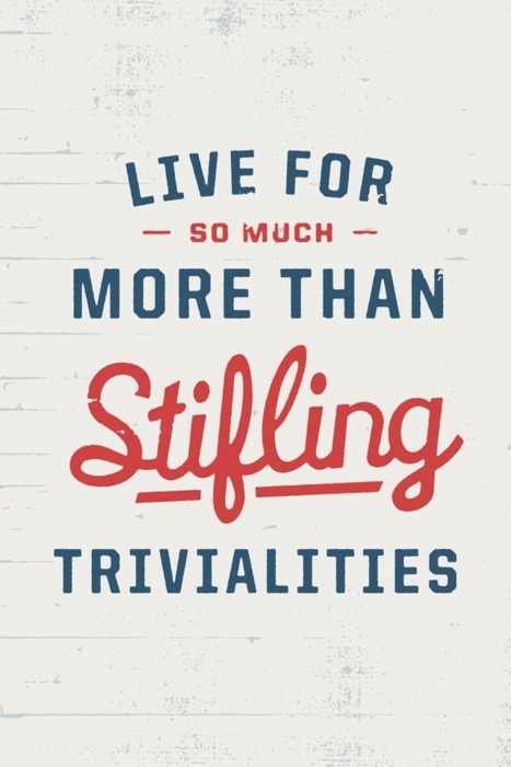 Live for so much more than stifling trivialities Live for so much more than stifling trivialities