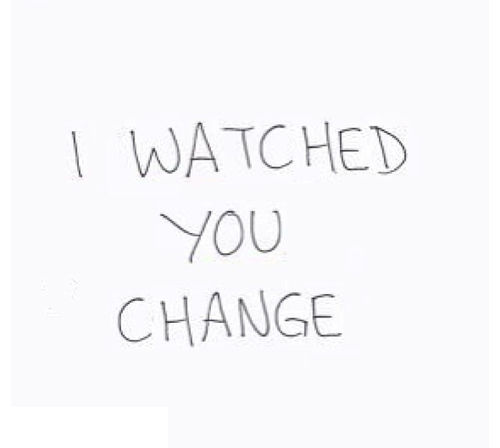 I watched you change