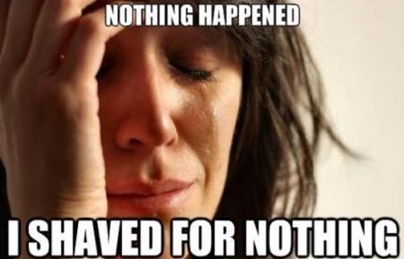 Nothing happened, i shaved for nothing Nothing happened, i shaved for nothing