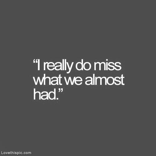 I really do miss what we almost had I really do miss what we almost had