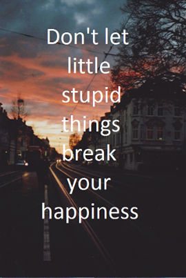 Dont let stupid things break your happiness