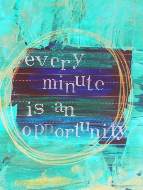 Every minute is an opportunity