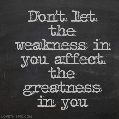 Dont let weakness affect the greatness in you