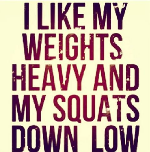 I like my weights heavy and my squats down low I like my weights heavy and my squats down low