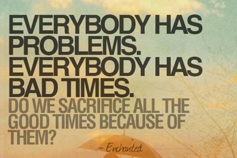 Everybody has problems and bad times Everybody has problems and bad times
