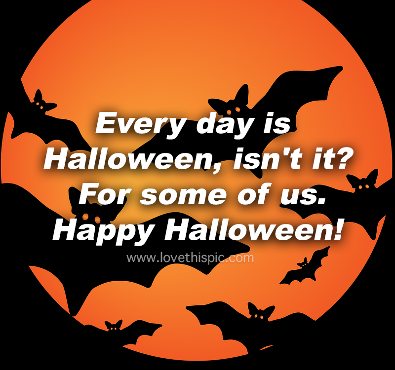 Every Day Is Halloween, Isn't It? For Some Of Us. Happy Halloween
