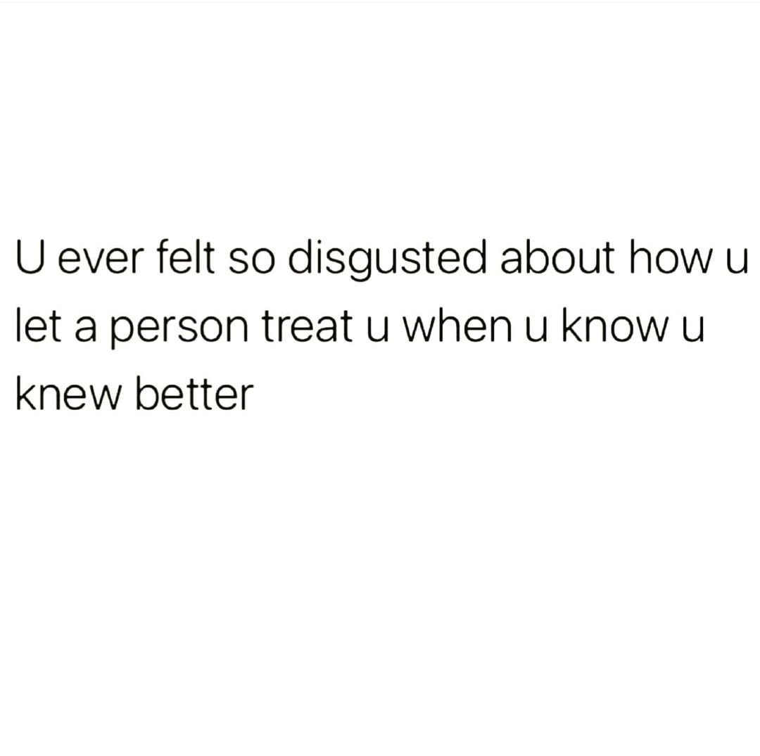 You Ever Felt So Disgusted About You Let A Person Treat You Pictures