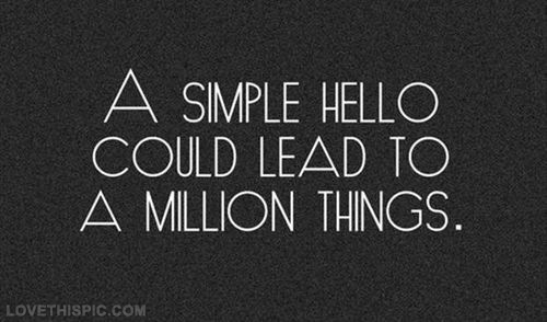 A simple hello could lead to a million things A simple hello could lead to a million things