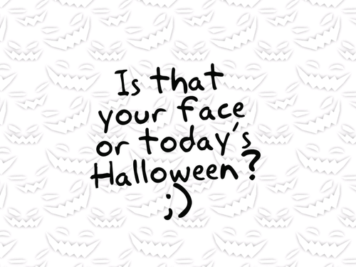 Is that your face or todays halloween? Is that your face or todays halloween?
