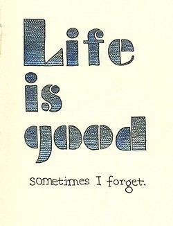 Life is good, sometimes i forget Life is good, sometimes i forget