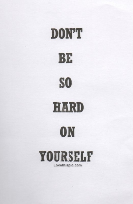 Dont be so hard on yourself Dont be so hard on yourself