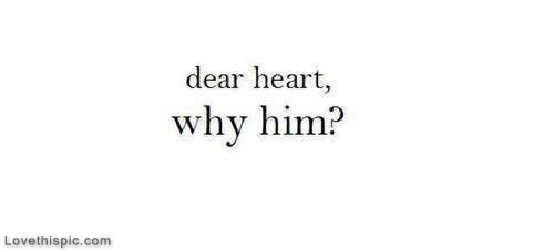 Dear heart, why him Dear heart, why him