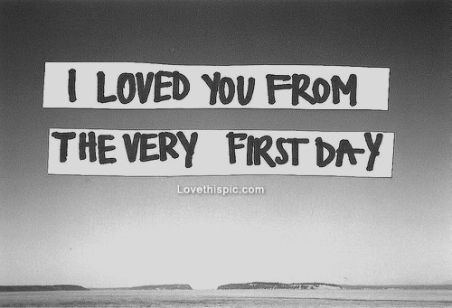I loved you from the very first day