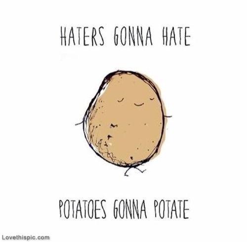 Potatoes gonna potatoe