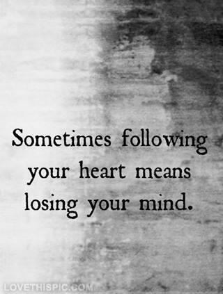 Following your heart means losing your mind Following your heart means losing your mind