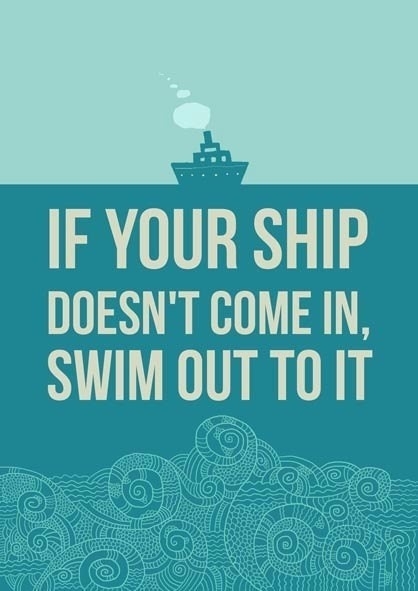 If your ship doesnt come in, swim out to it