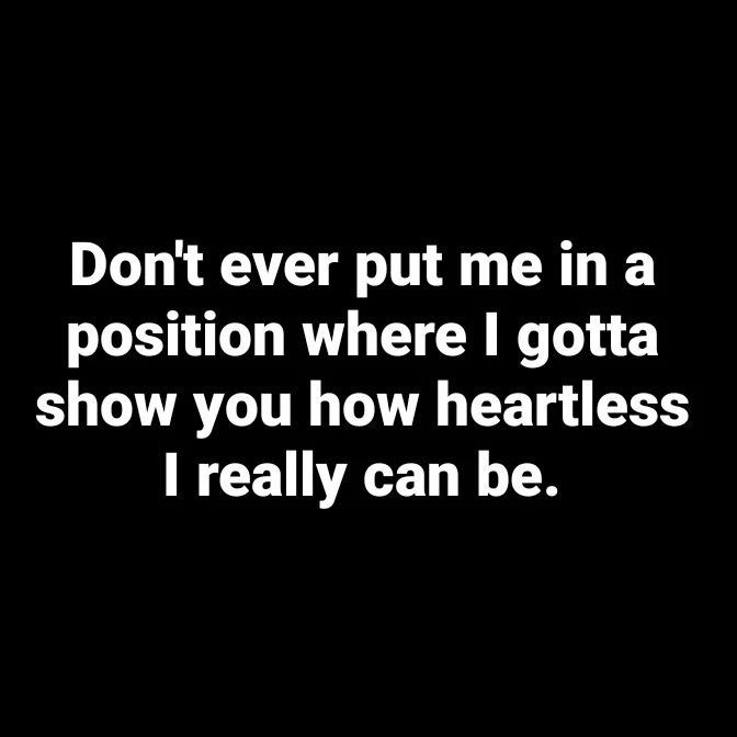 Don't Ever Put Me In A Position Where I Gotta Show You How Heartless I Really Can Be Pictures