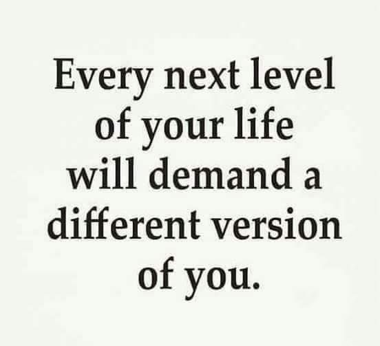 Every Next Level Of Your Life Will Demand A Different Version Of You