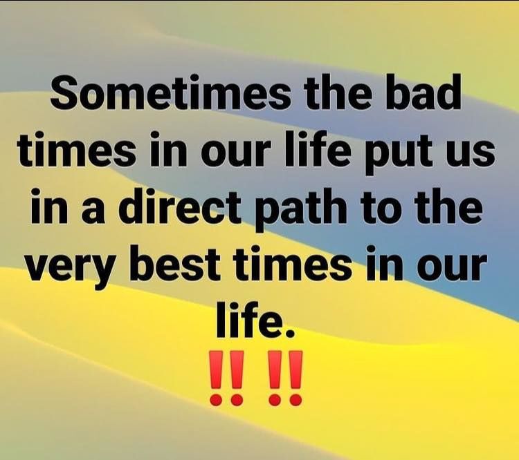Sometimes The Bad Times In Our Life Put Us In A Direct Path To The Very