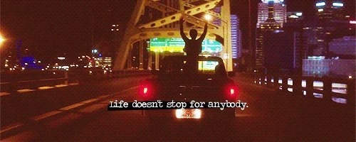 Life doesn't stop for anybody Life doesn't stop for anybody