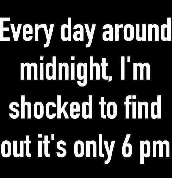 Everyday Around Midnight, I'm Shocked To Find Out It's Only 6pm