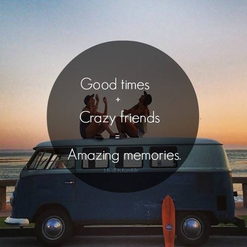 Good times, crazy friends, amazing memories Good times, crazy friends, amazing memories