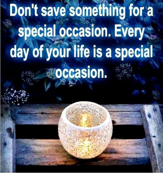 Don't Save Something For A Special Occasion. Every Day Of Your Life Is