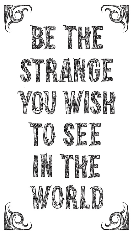 Be the strange you wish to see in the world
