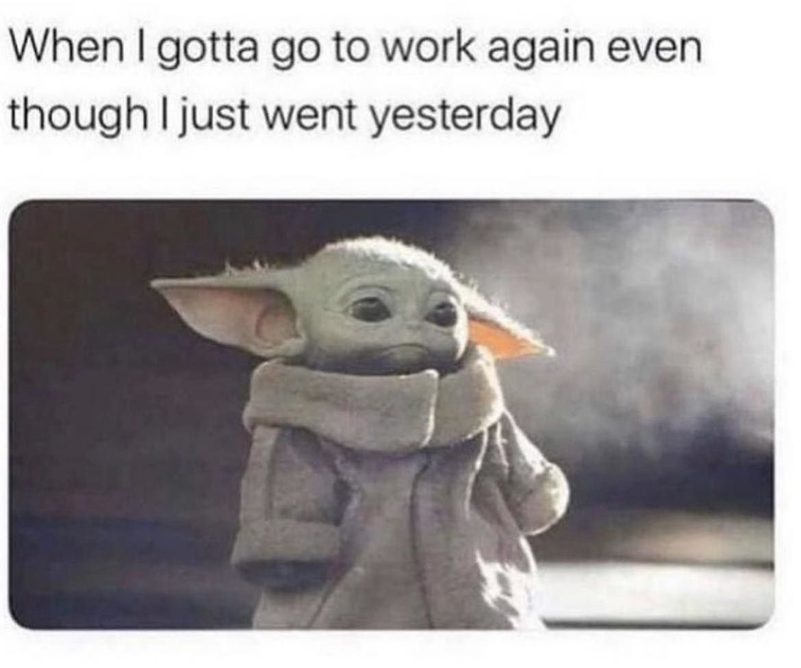 When I Gotta Go To Work Again Even Thought I Just Went Yesterday