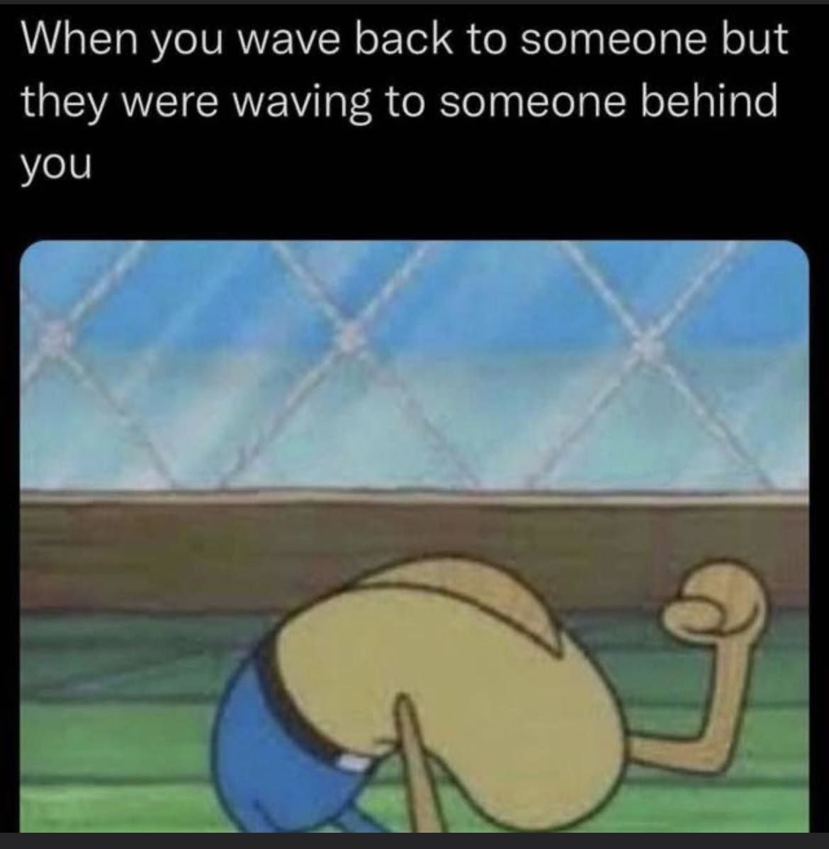 When You Wave Back To Someone But They Were Waving To Someone Behind