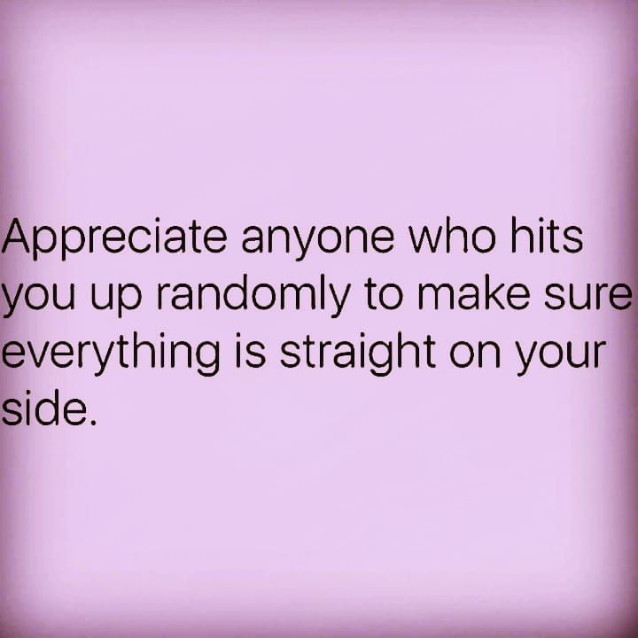 Appreciate Anyone Who Hits You Up Randomly To Make Sure Everything Is