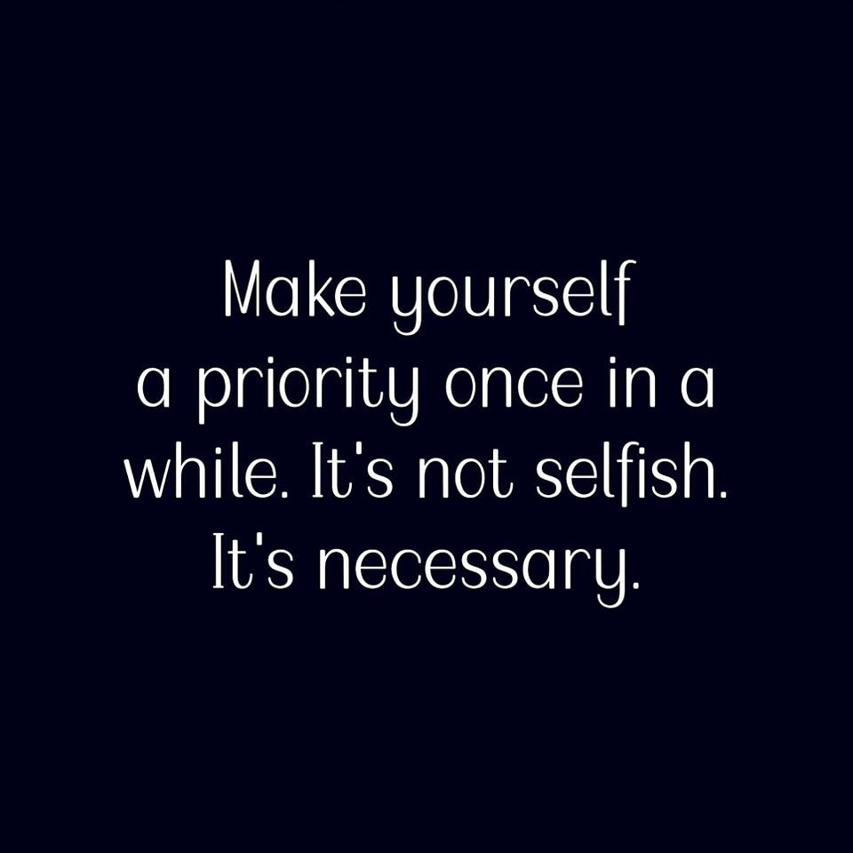Make Yourself A Priority Once In A While. It's Not Selfish. It's