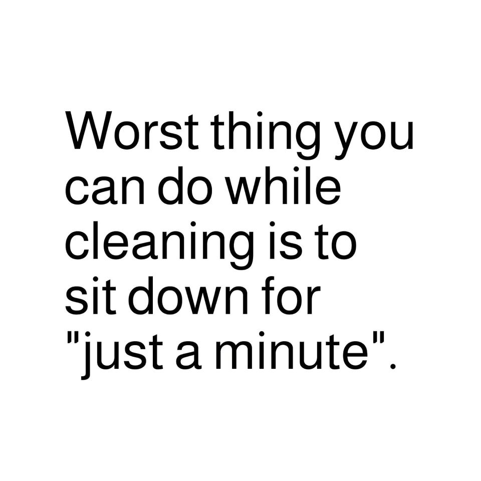 Worst Thing You Can Do While Cleaning Is To Sit Down For "just A Minute