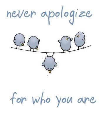 Never apologize for who you are! Never apologize for who you are!