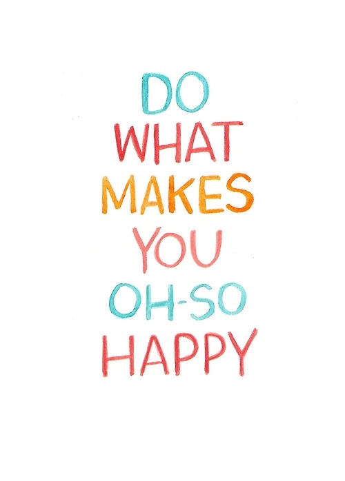 Do what makes you oh so happy Do what makes you oh so happy