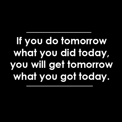 If you do tomorrow what you did today If you do tomorrow what you did today