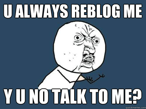 U Always Reblog Me, Y U NO Talk To Me U Always Reblog Me, Y U NO Talk To Me