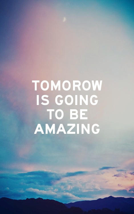 Tomorrow is going to be amazing Tomorrow is going to be amazing