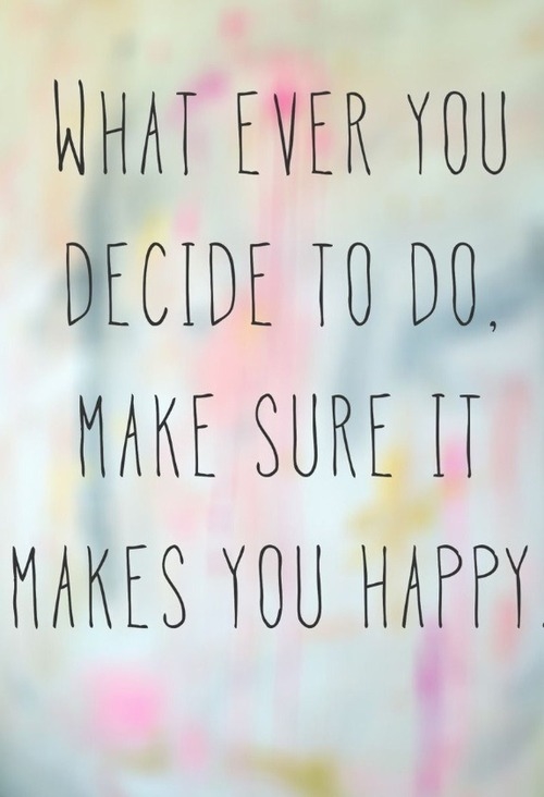 Make sure it makes you happy Make sure it makes you happy