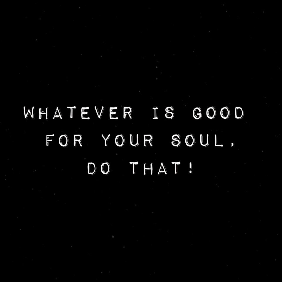 Whatever Is Good For Your Soul