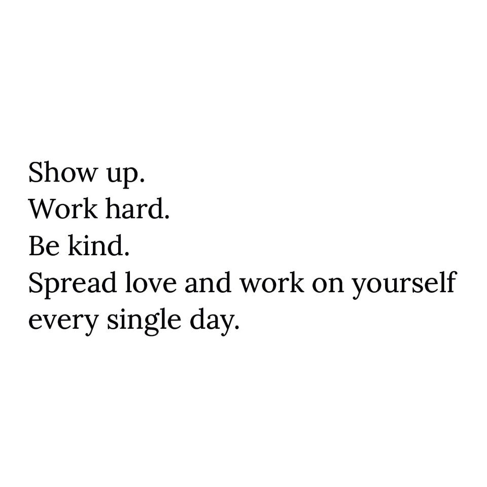 Show Up. Work Hard. Be Kind. Spread Love And Work On Yourself Every