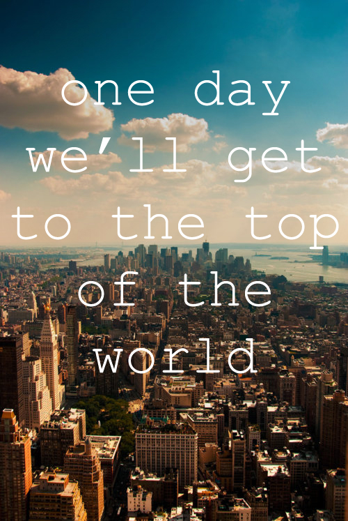 One day we will get to the top of the world One day we will get to the top of the world
