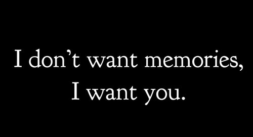 I dont want memories, I want you