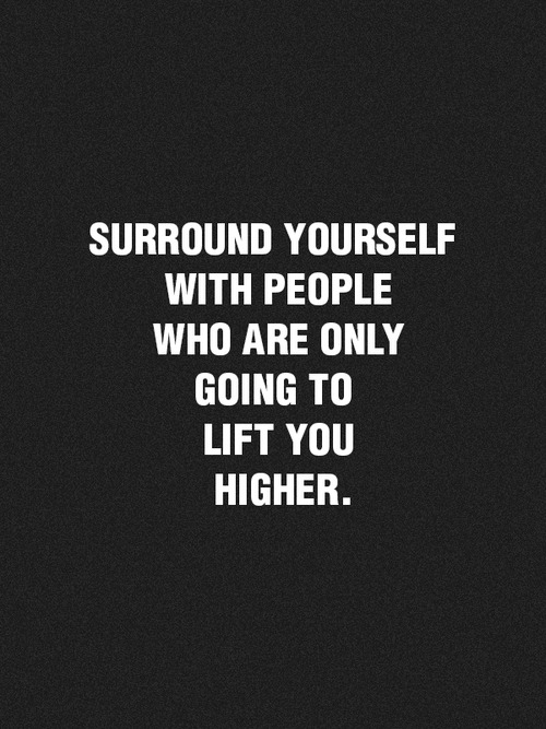 Surround yourself with people who lift you higher Surround yourself with people who lift you higher