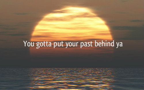You gotta put your past behind ya You gotta put your past behind ya