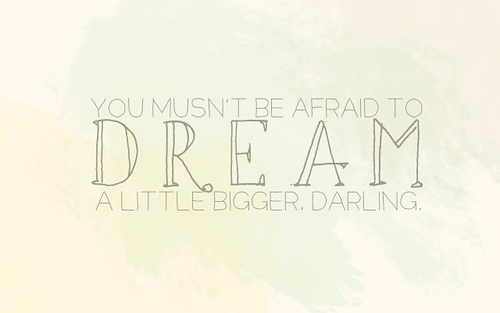 Dream a little bigger darling Dream a little bigger darling