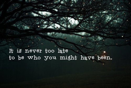 Never too late to be who you might have been Never too late to be who you might have been