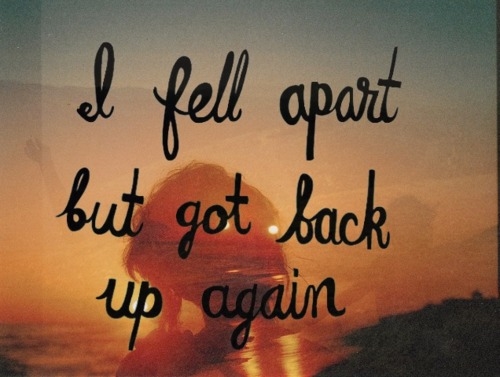 I fell apart but got back up again I fell apart but got back up again