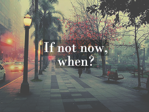 If not now, when? If not now, when?